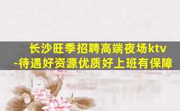 长沙旺季招聘高端夜场ktv-待遇好资源优质好上班有保障